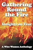Gathering Round The Fire: Insights On Fear - A Wise Women Anthology