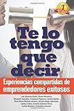 Te Lo Tengo Que Decir: Experiencias Compartidas De Emprendedores Exitosos (Spanish Edition)