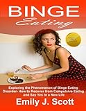 Binge Eating: Exploring The Phenomenon Of Binge Eating Disorder - How To Recover From Compulsive Eating And Say Yes To A New Life